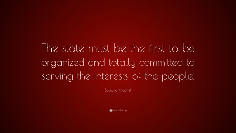 Samora Machel Quote: “The state must be the first to be organized and totally committed to serving the interests of the people.”