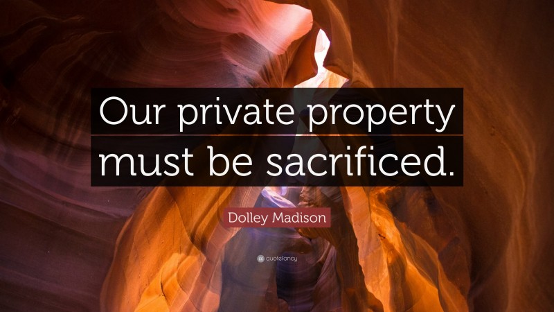 Dolley Madison Quote: “Our private property must be sacrificed.”