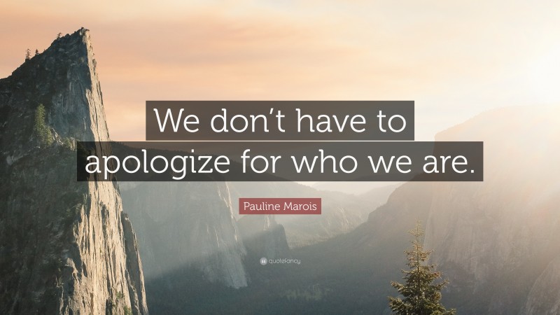 Pauline Marois Quote: “We don’t have to apologize for who we are.”