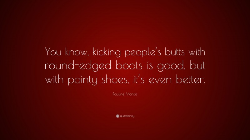 Pauline Marois Quote: “You know, kicking people’s butts with round-edged boots is good, but with pointy shoes, it’s even better.”