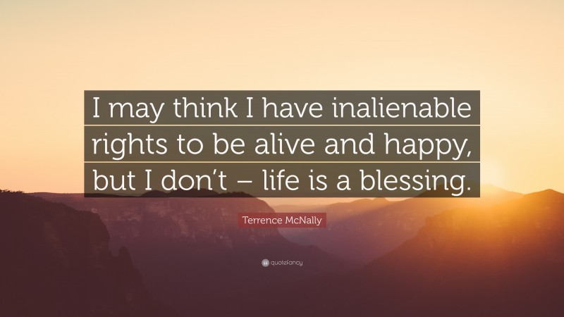 Terrence McNally Quote: “I may think I have inalienable rights to be alive and happy, but I don’t – life is a blessing.”