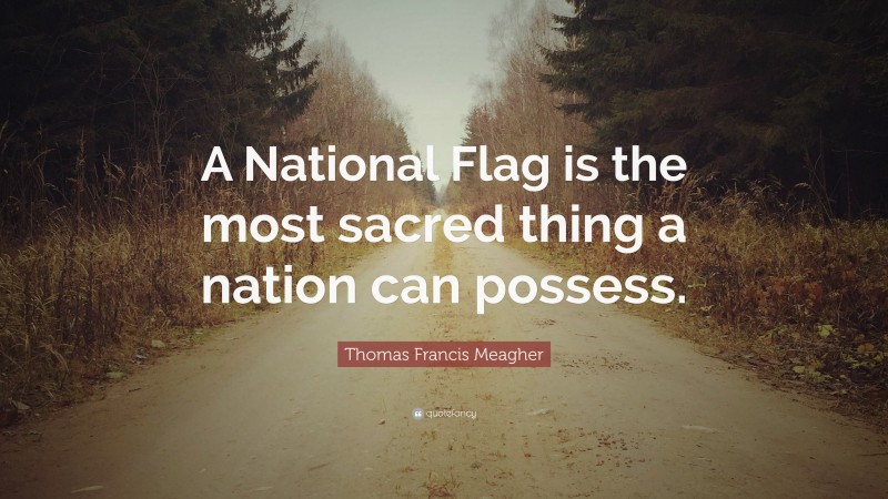 Thomas Francis Meagher Quote: “A National Flag is the most sacred thing a nation can possess.”