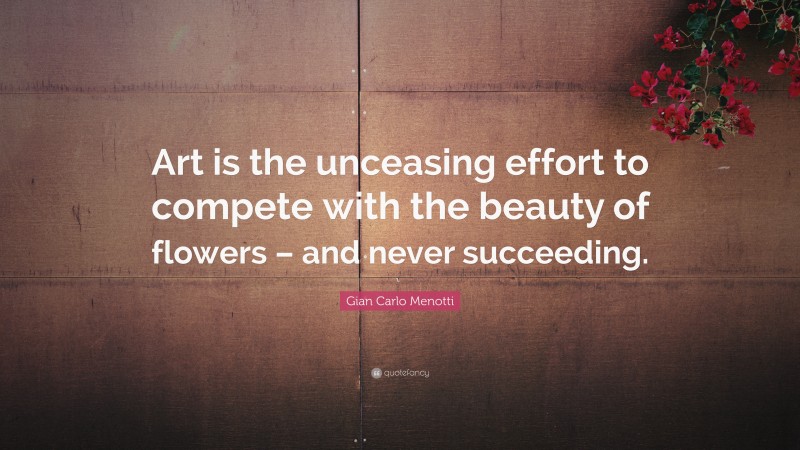 Gian Carlo Menotti Quote: “Art is the unceasing effort to compete with the beauty of flowers – and never succeeding.”