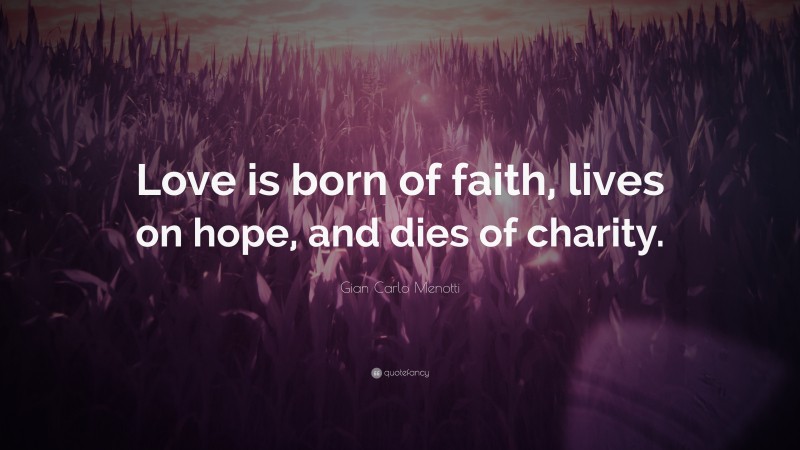 Gian Carlo Menotti Quote: “Love is born of faith, lives on hope, and dies of charity.”