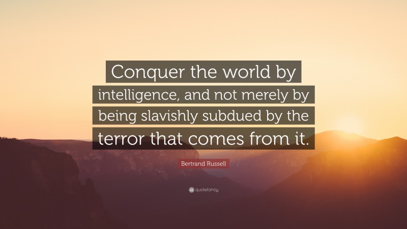Bertrand Russell Quote: “Conquer the world by intelligence, and not merely by being slavishly subdued by the terror that comes from it.”