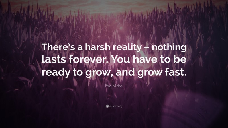 Pras Michel Quote: “There’s a harsh reality – nothing lasts forever. You have to be ready to grow, and grow fast.”
