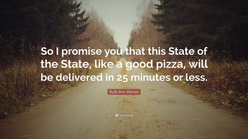 Ruth Ann Minner Quote: “So I promise you that this State of the State, like a good pizza, will be delivered in 25 minutes or less.”