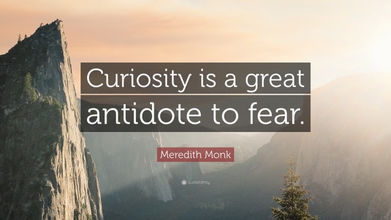Meredith Monk Quote: “Curiosity is a great antidote to fear.”