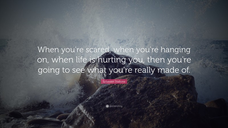 Sylvester Stallone Quote: “When you're scared, when you're hanging on, when life is hurting you, then you're going to see what you're really made of.”