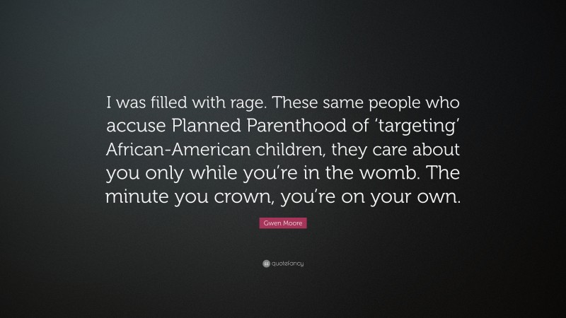 Gwen Moore Quote: “I was filled with rage. These same people who accuse Planned Parenthood of ‘targeting’ African-American children, they care about you only while you’re in the womb. The minute you crown, you’re on your own.”