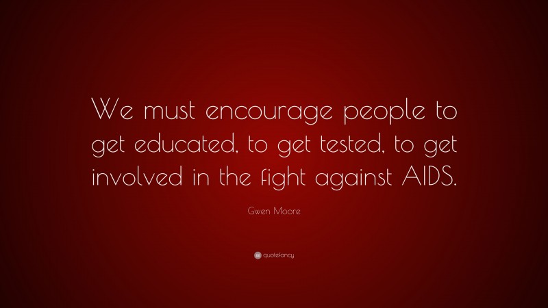 Gwen Moore Quote: “We must encourage people to get educated, to get tested, to get involved in the fight against AIDS.”