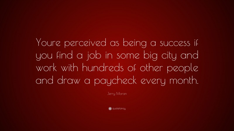 Jerry Moran Quote: “Youre perceived as being a success if you find a job in some big city and work with hundreds of other people and draw a paycheck every month.”