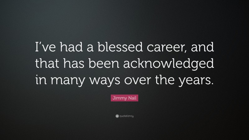 Jimmy Nail Quote: “I’ve had a blessed career, and that has been acknowledged in many ways over the years.”