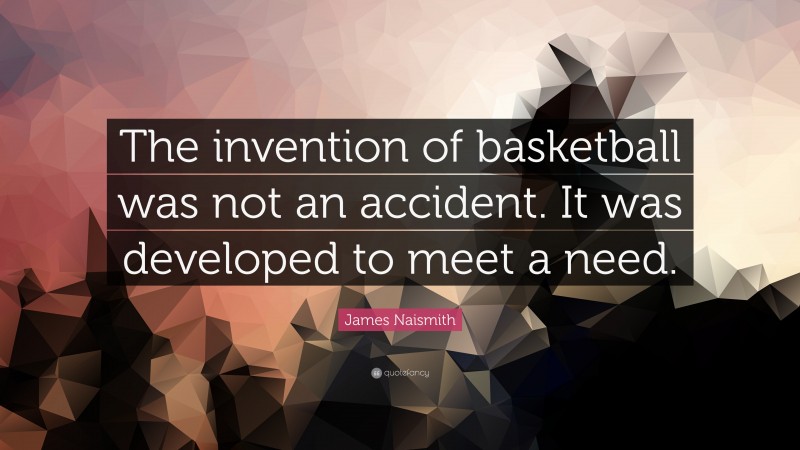 James Naismith Quote: “The invention of basketball was not an accident. It was developed to meet a need.”