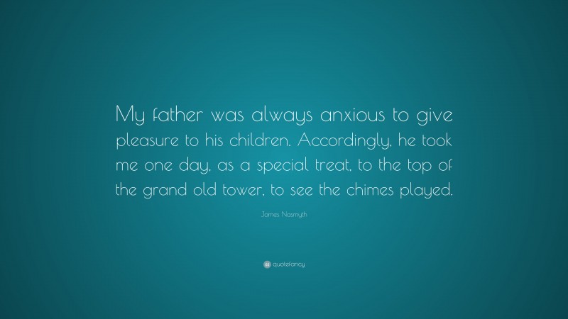 James Nasmyth Quote: “My father was always anxious to give pleasure to his children. Accordingly, he took me one day, as a special treat, to the top of the grand old tower, to see the chimes played.”