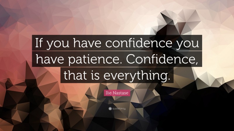 Ilie Nastase Quote: “If you have confidence you have patience. Confidence, that is everything.”