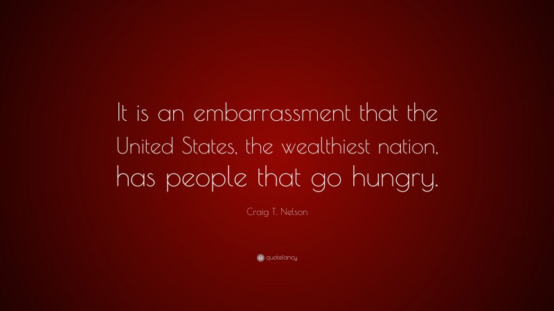 Craig T. Nelson Quote: “It is an embarrassment that the United States, the wealthiest nation, has people that go hungry.”