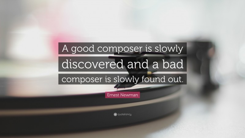 Ernest Newman Quote: “A good composer is slowly discovered and a bad composer is slowly found out.”