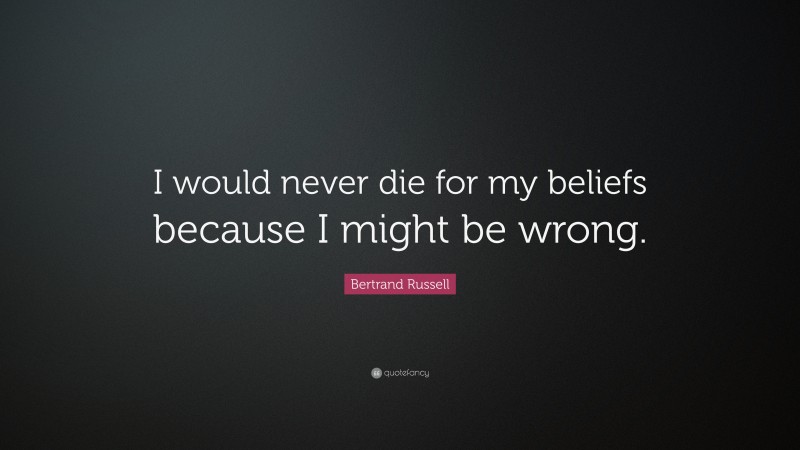 Bertrand Russell Quote: “I would never die for my beliefs because I might be wrong.”