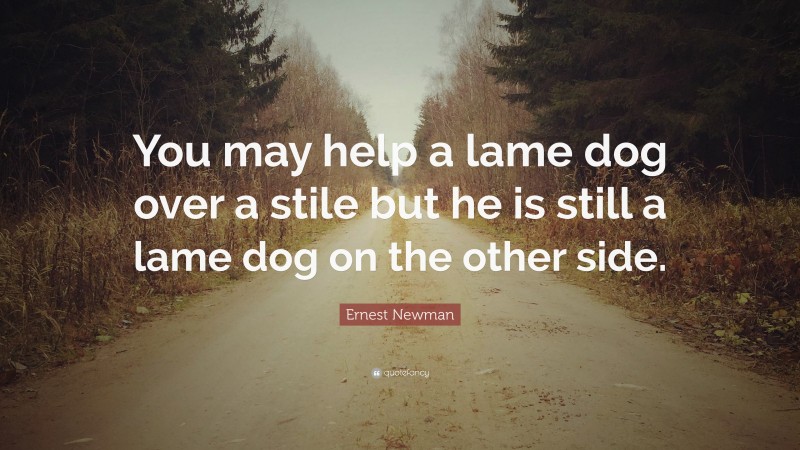 Ernest Newman Quote: “You may help a lame dog over a stile but he is still a lame dog on the other side.”