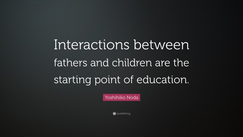 Yoshihiko Noda Quote: “Interactions between fathers and children are the starting point of education.”