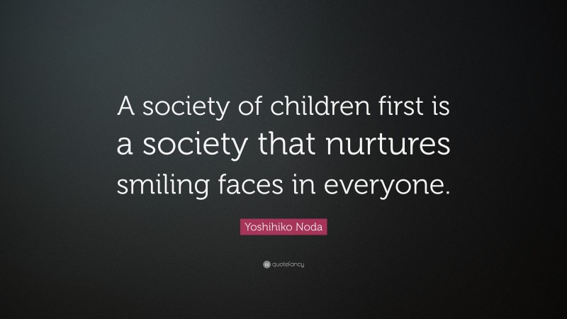 Yoshihiko Noda Quote: “A society of children first is a society that nurtures smiling faces in everyone.”