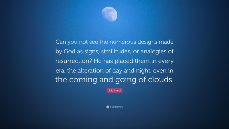 Said Nursî Quote: “Can you not see the numerous designs made by God as signs, similitudes, or analogies of resurrection? He has placed them in every era, the alteration of day and night, even in the coming and going of clouds.”