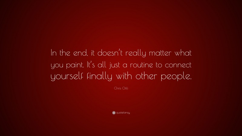 Chris Ofili Quote: “In the end, it doesn’t really matter what you paint. It’s all just a routine to connect yourself finally with other people.”