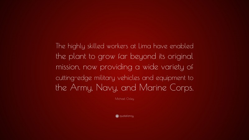 Michael Oxley Quote: “The highly skilled workers at Lima have enabled the plant to grow far beyond its original mission, now providing a wide variety of cutting-edge military vehicles and equipment to the Army, Navy, and Marine Corps.”