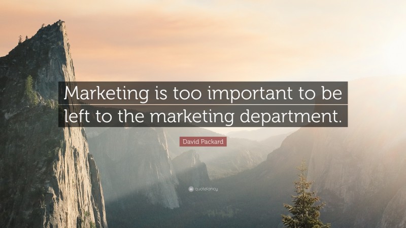 David Packard Quote: “Marketing is too important to be left to the marketing department.”