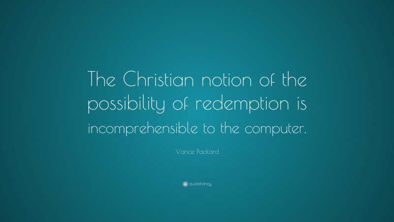 Vance Packard Quote: “The Christian notion of the possibility of redemption is incomprehensible to the computer.”