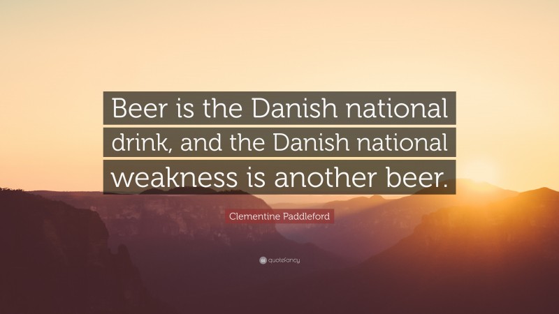 Clementine Paddleford Quote: “Beer is the Danish national drink, and the Danish national weakness is another beer.”
