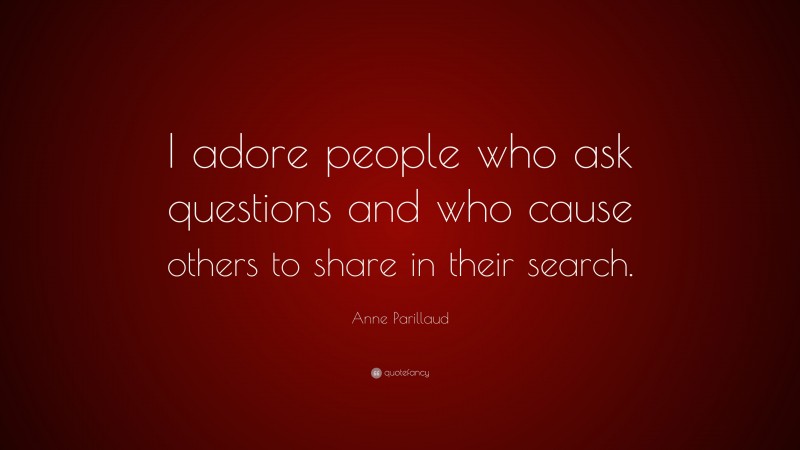 Anne Parillaud Quote: “I adore people who ask questions and who cause others to share in their search.”