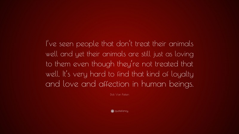 Dick Van Patten Quote: “I’ve seen people that don’t treat their animals well and yet their animals are still just as loving to them even though they’re not treated that well. It’s very hard to find that kind of loyalty and love and affection in human beings.”