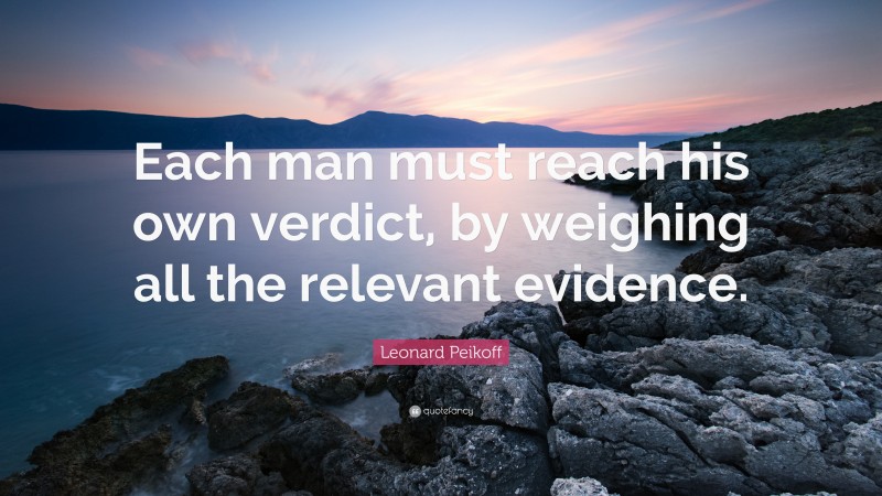 Leonard Peikoff Quote: “Each man must reach his own verdict, by weighing all the relevant evidence.”