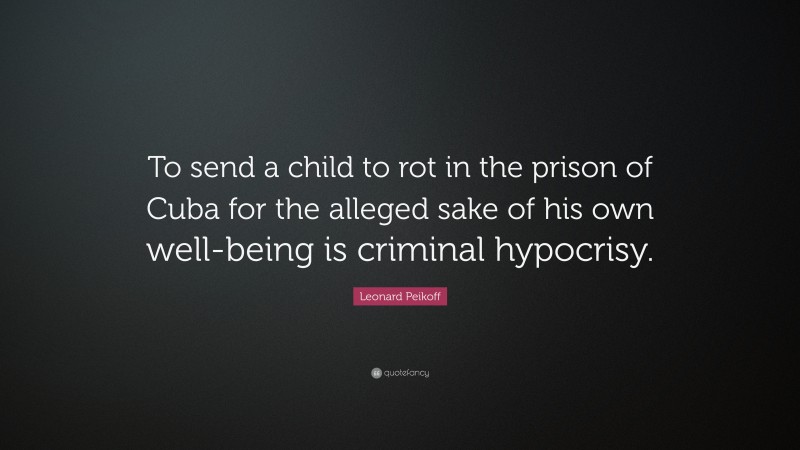 Leonard Peikoff Quote: “To send a child to rot in the prison of Cuba for the alleged sake of his own well-being is criminal hypocrisy.”