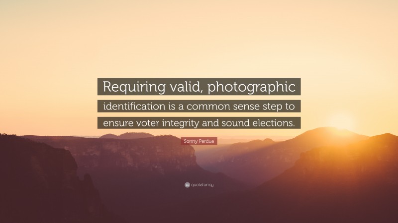 Sonny Perdue Quote: “Requiring valid, photographic identification is a common sense step to ensure voter integrity and sound elections.”