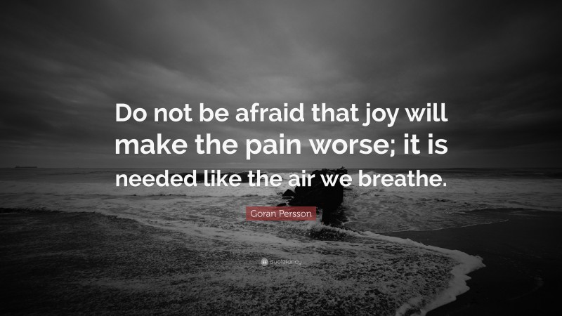 Goran Persson Quote: “Do not be afraid that joy will make the pain worse; it is needed like the air we breathe.”
