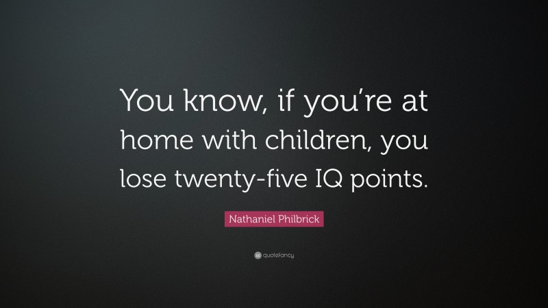 Nathaniel Philbrick Quote: “You know, if you’re at home with children, you lose twenty-five IQ points.”
