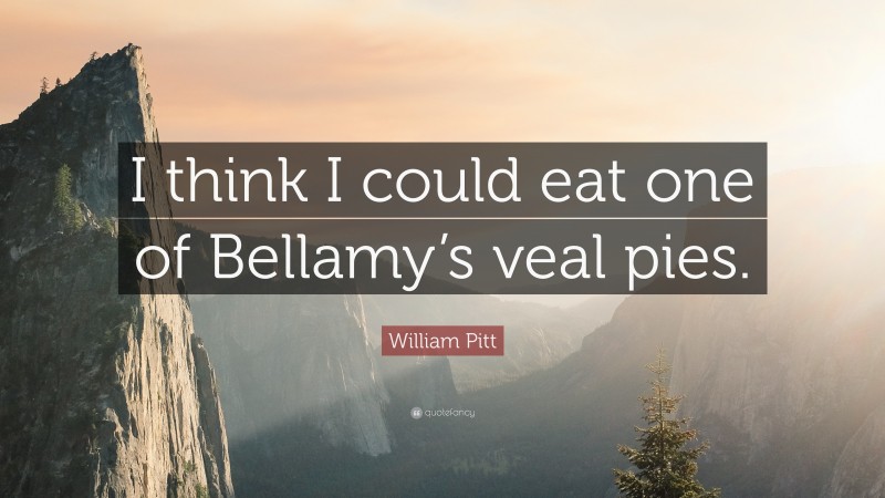 William Pitt Quote: “I think I could eat one of Bellamy’s veal pies.”