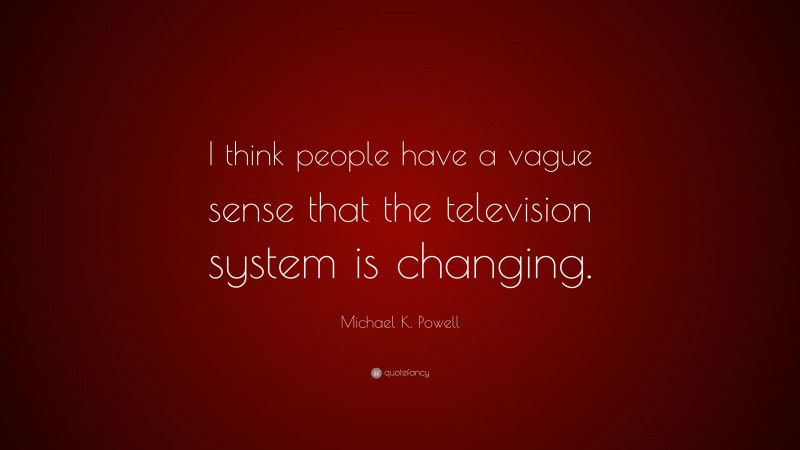 Michael K. Powell Quote: “I think people have a vague sense that the television system is changing.”