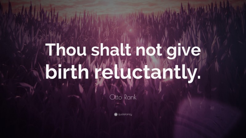 Otto Rank Quote: “Thou shalt not give birth reluctantly.”