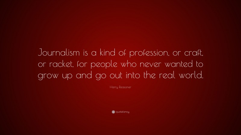 Harry Reasoner Quote: “Journalism is a kind of profession, or craft, or racket, for people who never wanted to grow up and go out into the real world.”