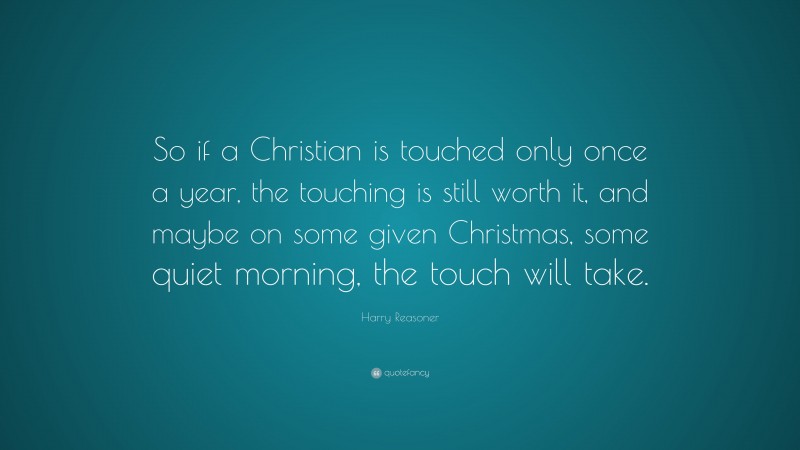 Harry Reasoner Quote: “So if a Christian is touched only once a year, the touching is still worth it, and maybe on some given Christmas, some quiet morning, the touch will take.”