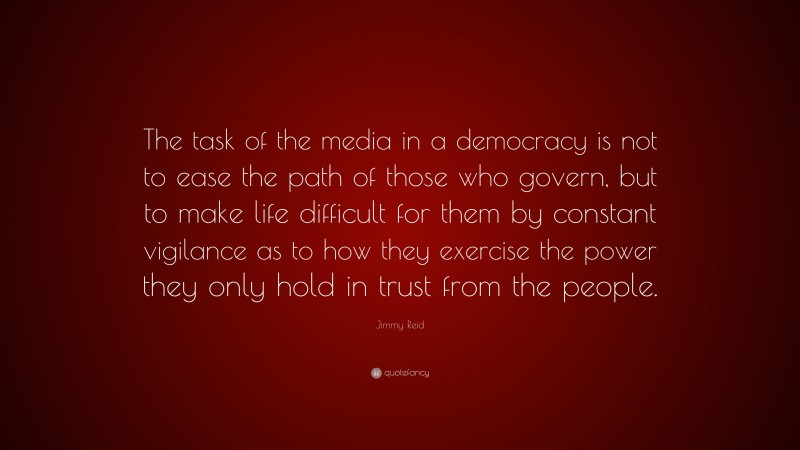 Jimmy Reid Quote: “The task of the media in a democracy is not to ease the path of those who govern, but to make life difficult for them by constant vigilance as to how they exercise the power they only hold in trust from the people.”