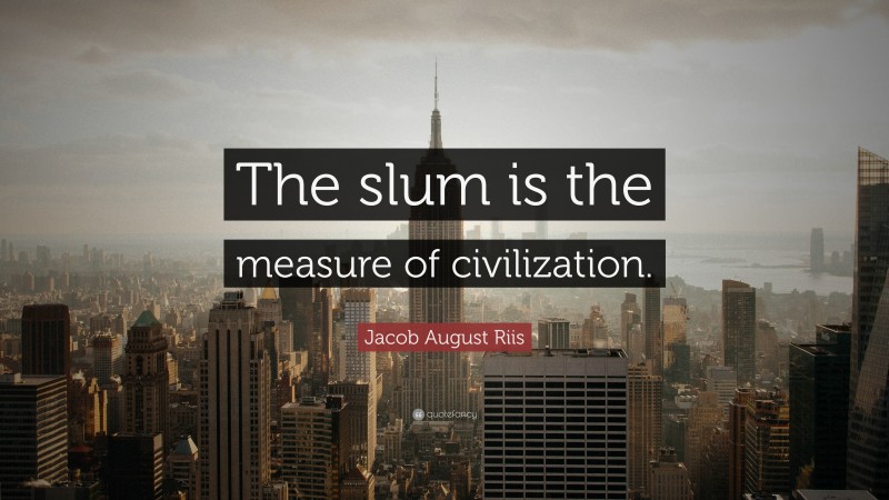 Jacob August Riis Quote: “The slum is the measure of civilization.”