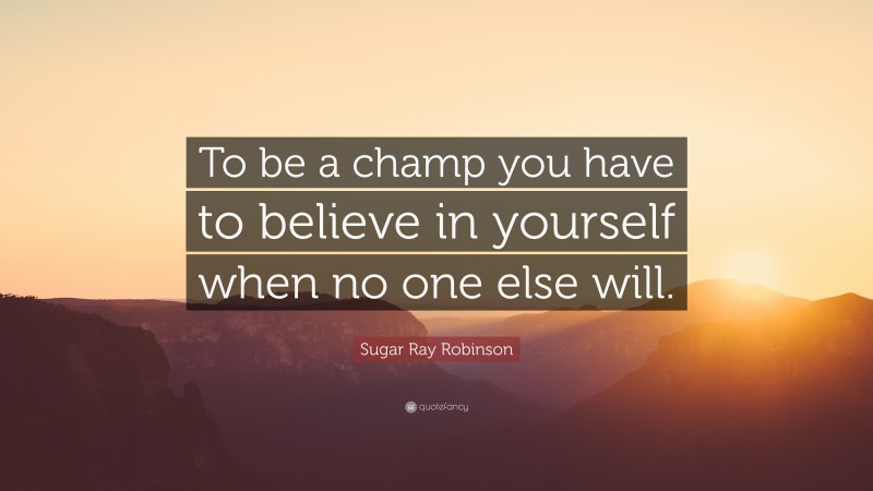 Sugar Ray Robinson Quote: “To be a champ you have to believe in yourself when no one else will.”