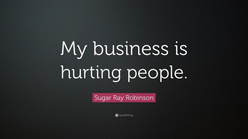 Sugar Ray Robinson Quote: “My business is hurting people.”