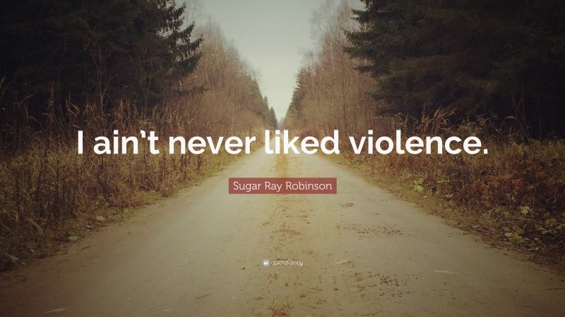 Sugar Ray Robinson Quote: “I ain’t never liked violence.”