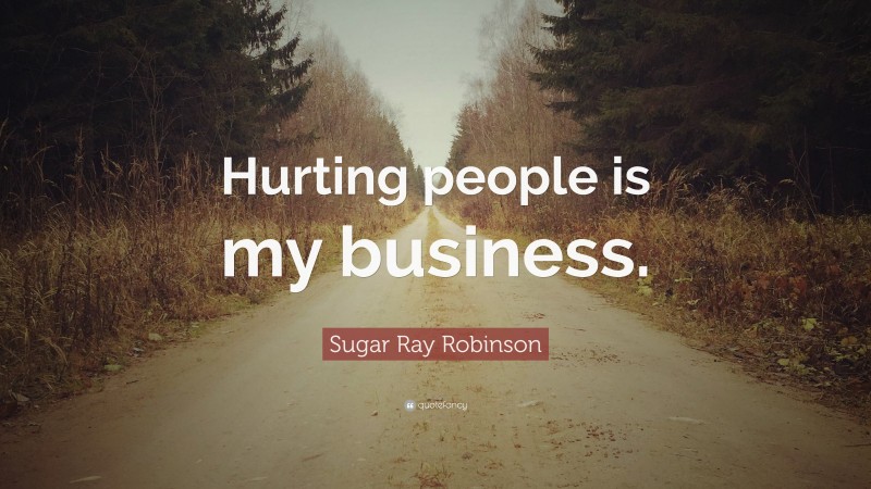 Sugar Ray Robinson Quote: “Hurting people is my business.”